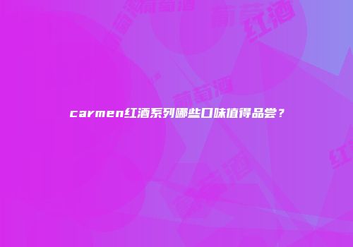 carmen红酒系列哪些口味值得品尝？