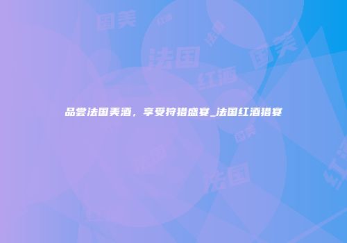 品尝法国美酒，享受狩猎盛宴_法国红酒猎宴
