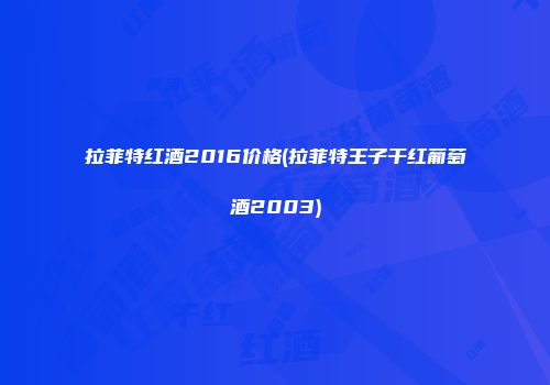 拉菲特红酒2016价格(拉菲特王子干红葡萄酒2003)