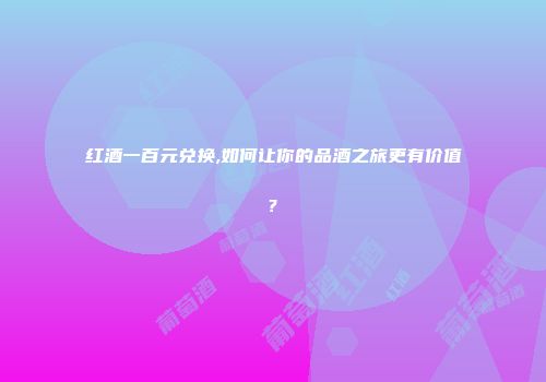 红酒一百元兑换,如何让你的品酒之旅更有价值?
