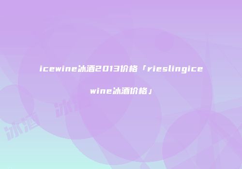 icewine冰酒2013价格「rieslingicewine冰酒价格」