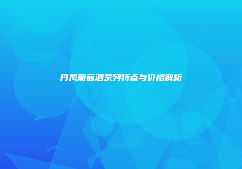 丹凤葡萄酒系列特点与价格解析