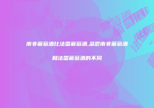 南非葡萄酒比法国葡萄酒,品尝南非葡萄酒和法国葡萄酒的不同