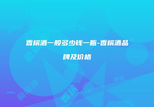 香槟酒一般多少钱一瓶-香槟酒品牌及价格
