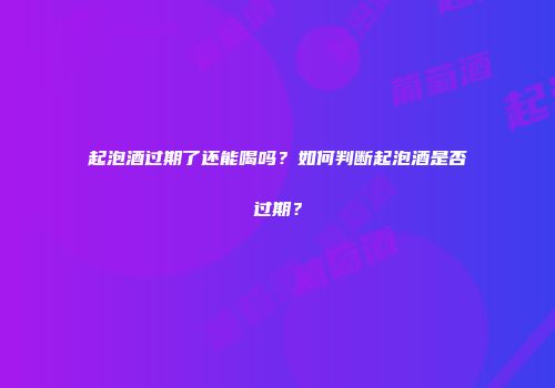 起泡酒过期了还能喝吗？如何判断起泡酒是否过期？