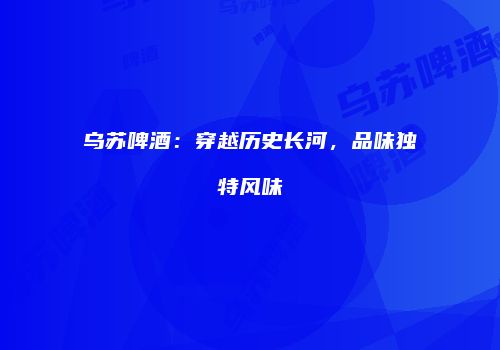 乌苏啤酒：穿越历史长河，品味独特风味