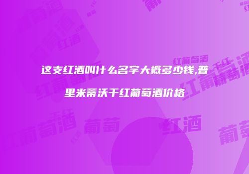 这支红酒叫什么名字大概多少钱,普里米蒂沃干红葡萄酒价格