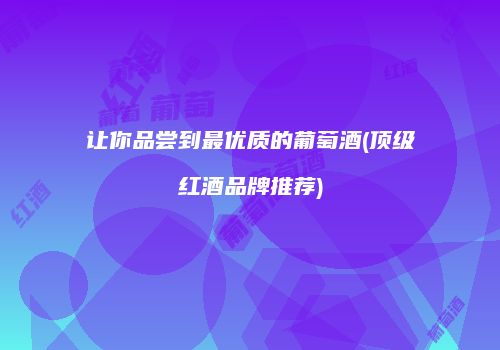 让你品尝到最优质的葡萄酒(顶级红酒品牌推荐)