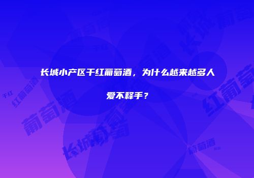 长城小产区干红葡萄酒，为什么越来越多人爱不释手？