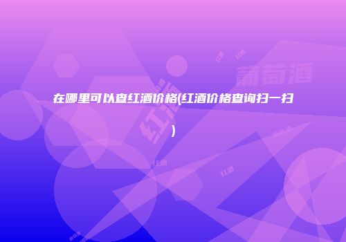 在哪里可以查红酒价格(红酒价格查询扫一扫)