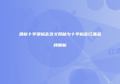酒标十字架标志含义揭秘与十字标志红酒品牌解析