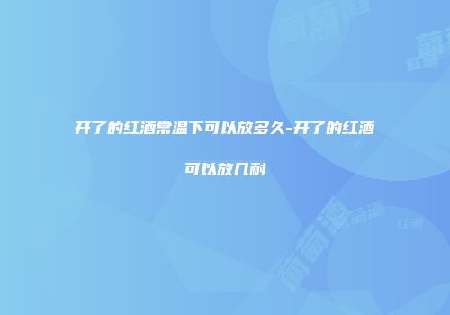 开了的红酒常温下可以放多久-开了的红酒可以放几耐