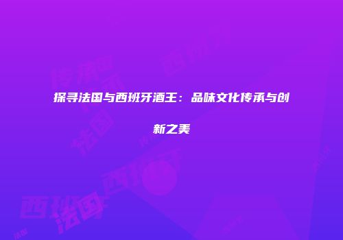探寻法国与西班牙酒王：品味文化传承与创新之美