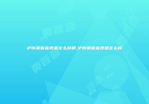 泸州奥普蓝啤酒怎么样啊,泸州奥普蓝啤酒怎么样