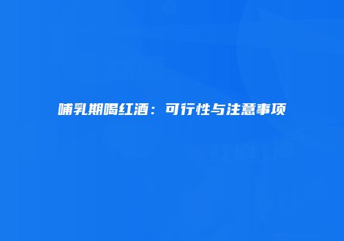 哺乳期喝红酒：可行性与注意事项