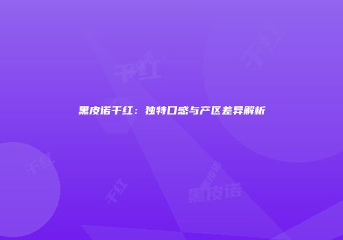 黑皮诺干红：独特口感与产区差异解析