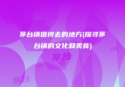茅台镇值得去的地方(探寻茅台镇的文化和美食)
