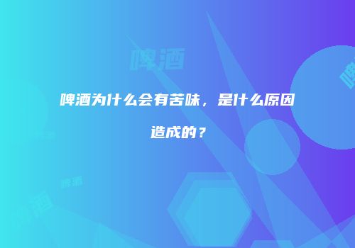 啤酒为什么会有苦味，是什么原因造成的？