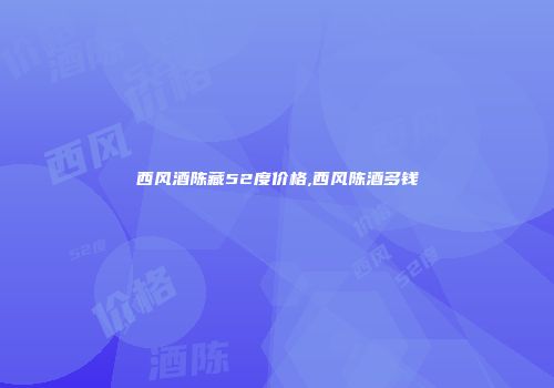 西风酒陈藏52度价格,西风陈酒多钱