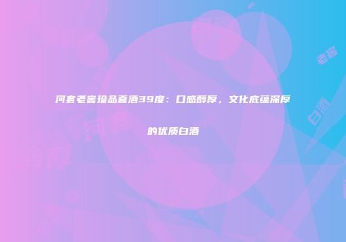 河套老窖珍品喜酒39度：口感醇厚，文化底蕴深厚的优质白酒
