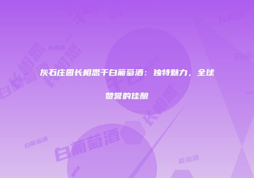 灰石庄园长相思干白葡萄酒：独特魅力，全球赞誉的佳酿