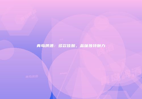 青岛啤酒：多款佳酿，品味独特魅力