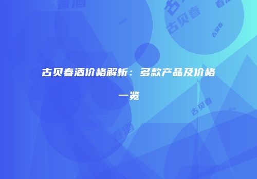 古贝春酒价格解析：多款产品及价格一览