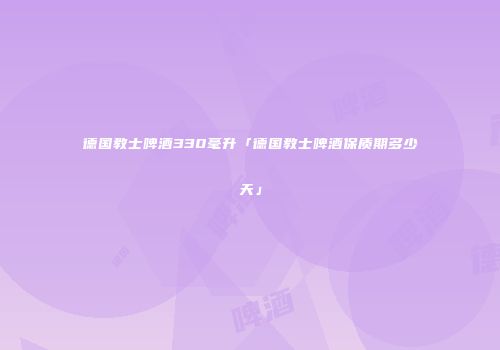 德国教士啤酒330毫升「德国教士啤酒保质期多少天」