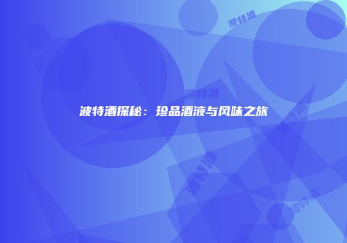 波特酒探秘：珍品酒液与风味之旅