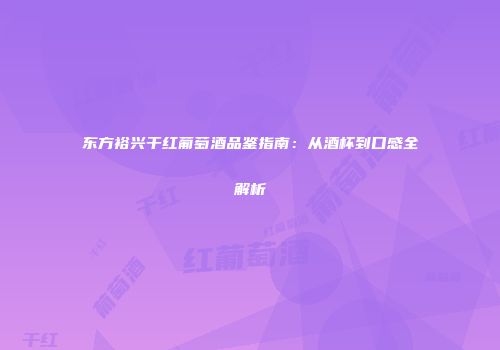 东方裕兴干红葡萄酒品鉴指南：从酒杯到口感全解析