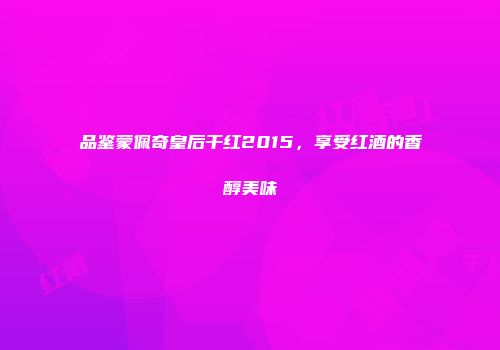 品鉴蒙佩奇皇后干红2015，享受红酒的香醇美味