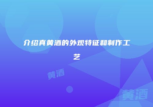 介绍真黄酒的外观特征和制作工艺