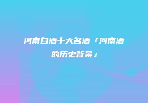 河南白酒十大名酒「河南酒的历史背景」