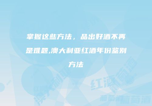 掌握这些方法，品出好酒不再是难题,澳大利亚红酒年份鉴别方法