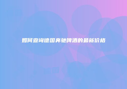 如何查询德国奔驰啤酒的最新价格