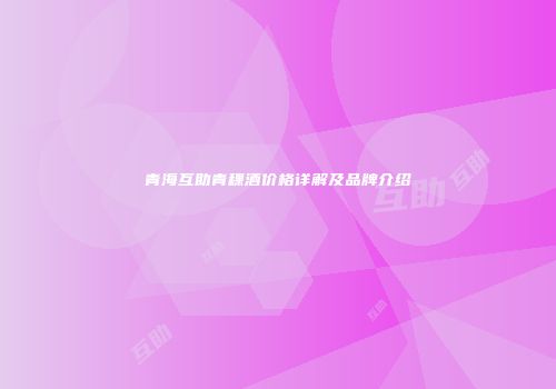 青海互助青稞酒价格详解及品牌介绍