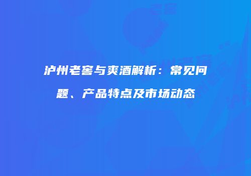 泸州老窖与爽酒解析：常见问题、产品特点及市场动态