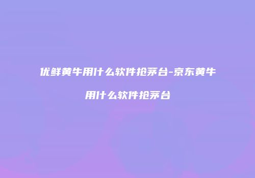 优鲜黄牛用什么软件抢茅台-京东黄牛用什么软件抢茅台