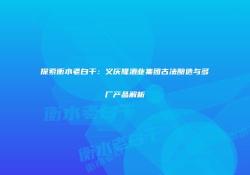 探索衡水老白干：义庆隆酒业集团古法酿造与多厂产品解析