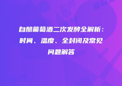 自酿葡萄酒二次发酵全解析：时间、温度、全封闭及常见问题解答