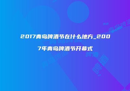 2017青岛啤酒节在什么地方_2007年青岛啤酒节开幕式