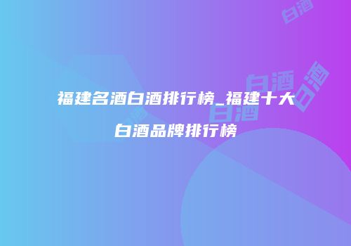 福建名酒白酒排行榜_福建十大白酒品牌排行榜