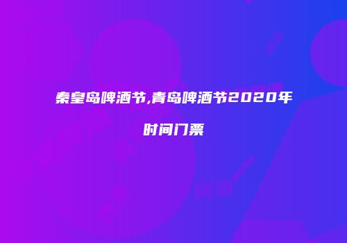 秦皇岛啤酒节,青岛啤酒节2020年时间门票
