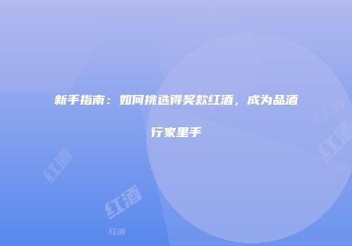 新手指南：如何挑选得奖款红酒，成为品酒行家里手