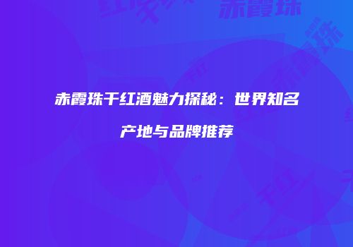 赤霞珠干红酒魅力探秘：世界知名产地与品牌推荐