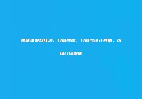 果味甜爆款红酒：口感醇厚，口感与设计并重，市场口碑爆棚