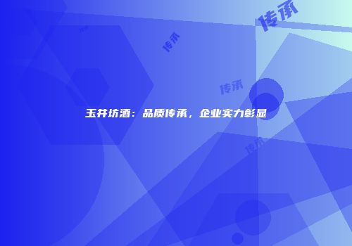 玉井坊酒：品质传承，企业实力彰显