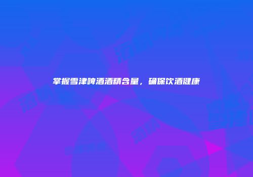 掌握雪津啤酒酒精含量，确保饮酒健康