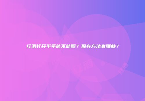 红酒打开半年能不能喝？保存方法有哪些？