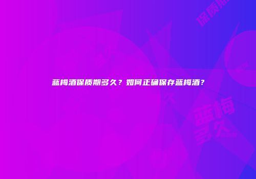 蓝梅酒保质期多久？如何正确保存蓝梅酒？